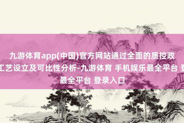 九游体育app(中国)官方网站通过全面的质控政策赋能工艺设立及可比性分析-九游体育 手机娱乐最全平台 登录入口