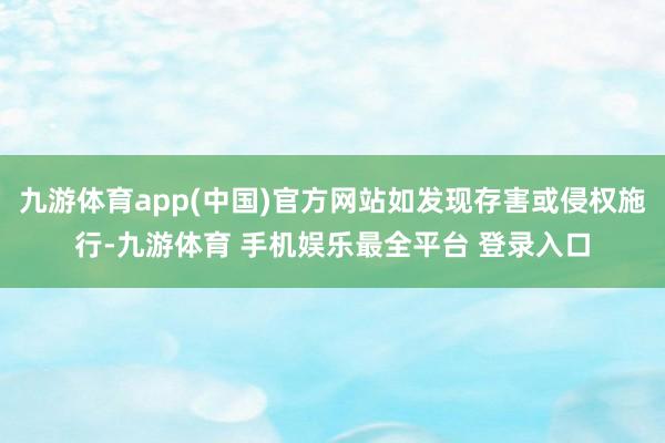 九游体育app(中国)官方网站如发现存害或侵权施行-九游体育 手机娱乐最全平台 登录入口