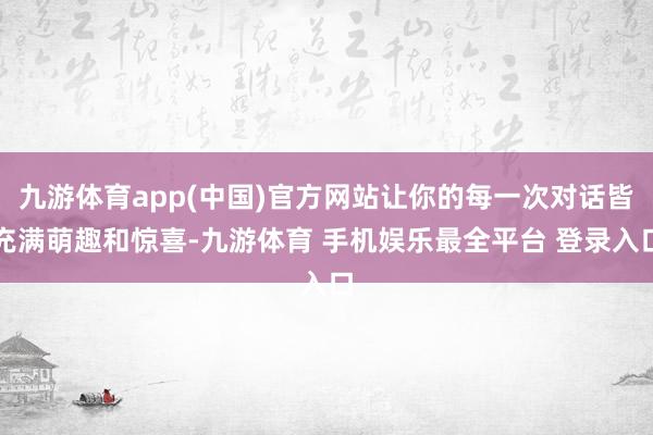 九游体育app(中国)官方网站让你的每一次对话皆充满萌趣和惊喜-九游体育 手机娱乐最全平台 登录入口