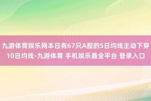 九游体育娱乐网本日有67只A股的5日均线主动下穿10日均线-九游体育 手机娱乐最全平台 登录入口