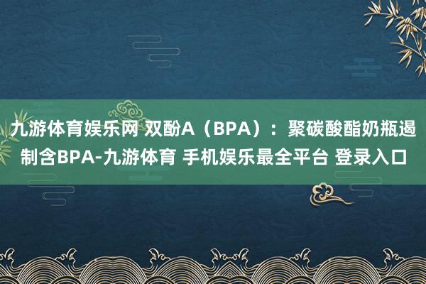 九游体育娱乐网 双酚A（BPA）：聚碳酸酯奶瓶遏制含BPA-九游体育 手机娱乐最全平台 登录入口