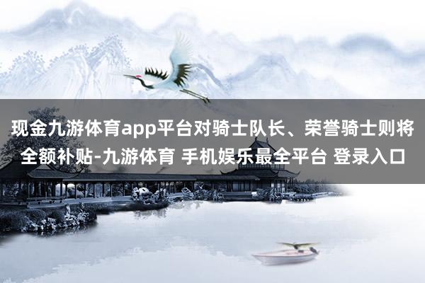 现金九游体育app平台对骑士队长、荣誉骑士则将全额补贴-九游体育 手机娱乐最全平台 登录入口