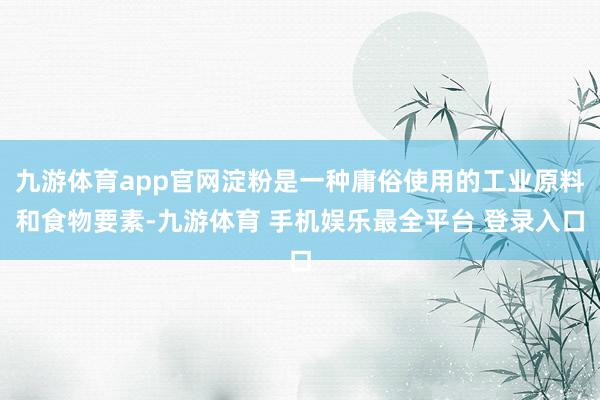 九游体育app官网淀粉是一种庸俗使用的工业原料和食物要素-九游体育 手机娱乐最全平台 登录入口