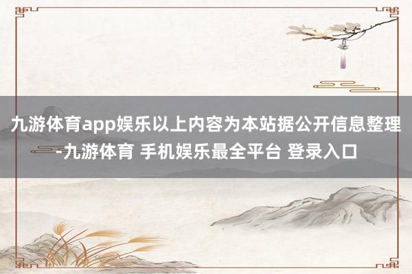 九游体育app娱乐以上内容为本站据公开信息整理-九游体育 手机娱乐最全平台 登录入口