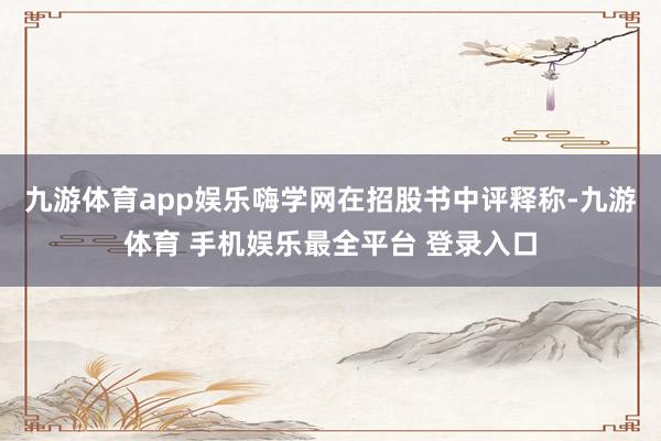 九游体育app娱乐嗨学网在招股书中评释称-九游体育 手机娱乐最全平台 登录入口