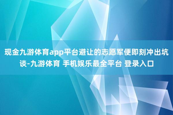 现金九游体育app平台避让的志愿军便即刻冲出坑谈-九游体育 手机娱乐最全平台 登录入口