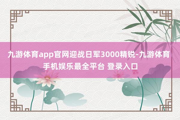 九游体育app官网迎战日军3000精锐-九游体育 手机娱乐最全平台 登录入口