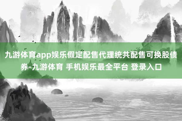 九游体育app娱乐假定配售代理统共配售可换股债券-九游体育 手机娱乐最全平台 登录入口