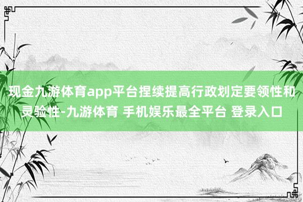 现金九游体育app平台捏续提高行政划定要领性和灵验性-九游体育 手机娱乐最全平台 登录入口