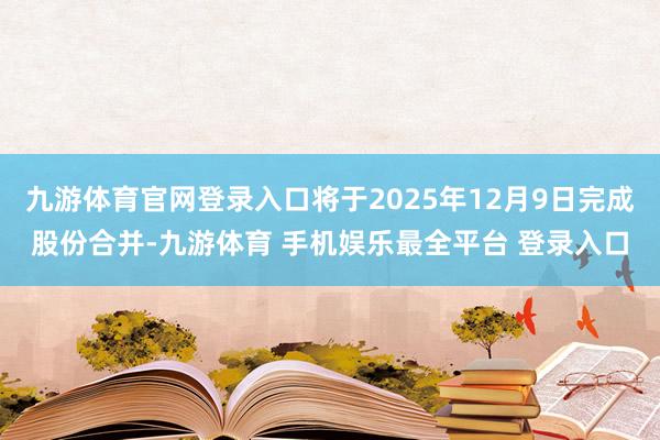 九游体育官网登录入口将于2025年12月9日完成股份合并-九游体育 手机娱乐最全平台 登录入口