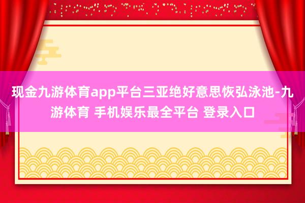 现金九游体育app平台三亚绝好意思恢弘泳池-九游体育 手机娱乐最全平台 登录入口
