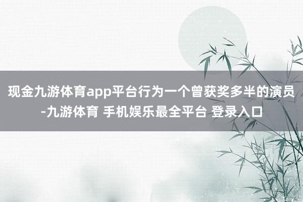 现金九游体育app平台行为一个曾获奖多半的演员-九游体育 手机娱乐最全平台 登录入口