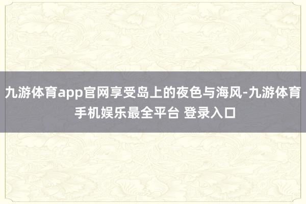 九游体育app官网享受岛上的夜色与海风-九游体育 手机娱乐最全平台 登录入口