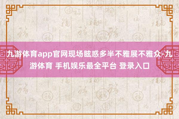 九游体育app官网现场眩惑多半不雅展不雅众-九游体育 手机娱乐最全平台 登录入口