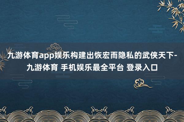 九游体育app娱乐构建出恢宏而隐私的武侠天下-九游体育 手机娱乐最全平台 登录入口