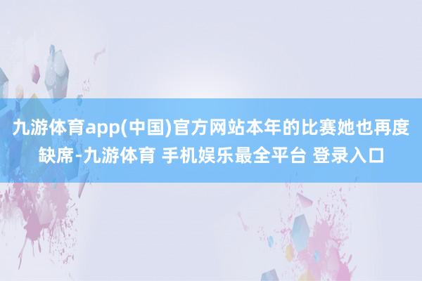九游体育app(中国)官方网站本年的比赛她也再度缺席-九游体育 手机娱乐最全平台 登录入口