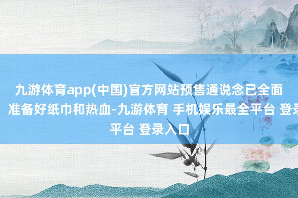 九游体育app(中国)官方网站预售通说念已全面开启!准备好纸巾和热血-九游体育 手机娱乐最全平台 登录入口