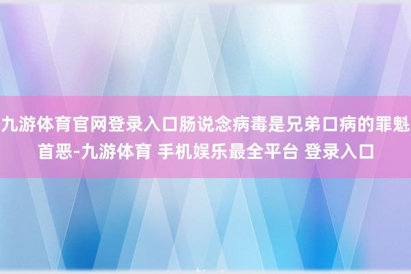 九游体育官网登录入口肠说念病毒是兄弟口病的罪魁首恶-九游体育 手机娱乐最全平台 登录入口
