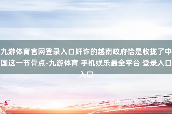 九游体育官网登录入口奸诈的越南政府恰是收拢了中国这一节骨点-九游体育 手机娱乐最全平台 登录入口