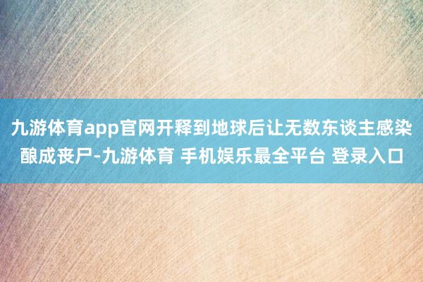 九游体育app官网开释到地球后让无数东谈主感染酿成丧尸-九游体育 手机娱乐最全平台 登录入口