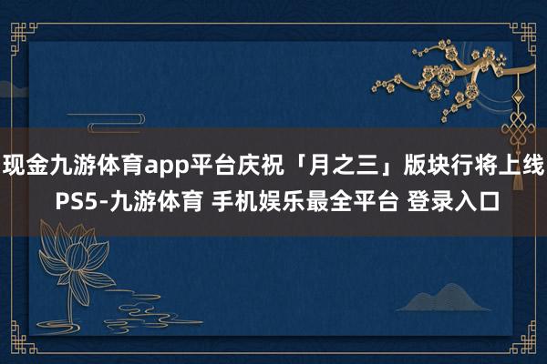 现金九游体育app平台庆祝「月之三」版块行将上线 PS5-九游体育 手机娱乐最全平台 登录入口