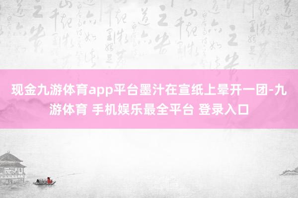 现金九游体育app平台墨汁在宣纸上晕开一团-九游体育 手机娱乐最全平台 登录入口