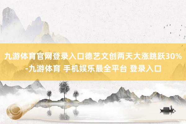 九游体育官网登录入口德艺文创两天大涨跳跃30%-九游体育 手机娱乐最全平台 登录入口