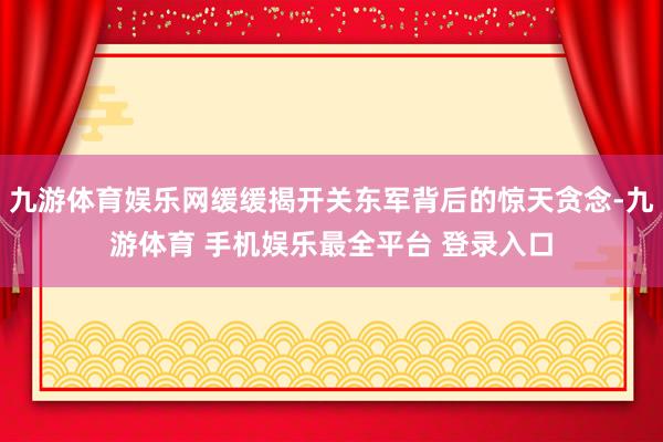 九游体育娱乐网缓缓揭开关东军背后的惊天贪念-九游体育 手机娱乐最全平台 登录入口