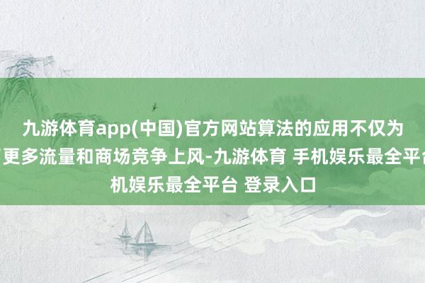 九游体育app(中国)官方网站算法的应用不仅为平台带来了更多流量和商场竞争上风-九游体育 手机娱乐最全平台 登录入口