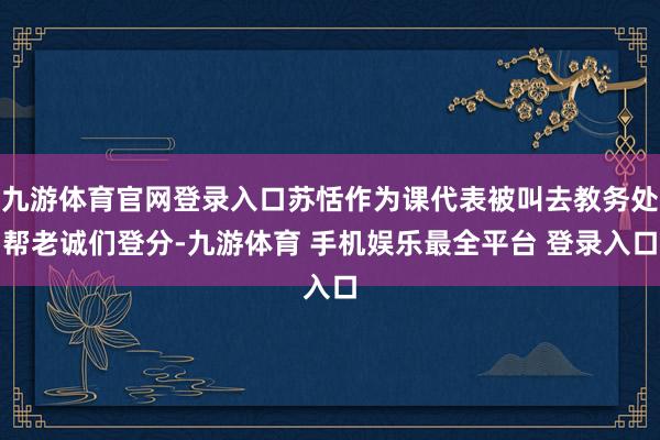 九游体育官网登录入口苏恬作为课代表被叫去教务处帮老诚们登分-九游体育 手机娱乐最全平台 登录入口