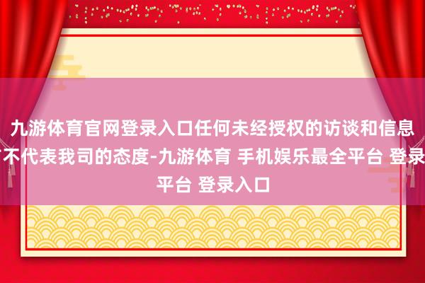 九游体育官网登录入口任何未经授权的访谈和信息发布不代表我司的态度-九游体育 手机娱乐最全平台 登录入口