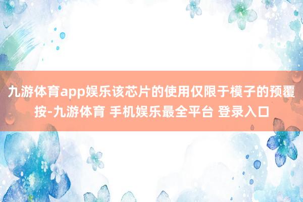 九游体育app娱乐该芯片的使用仅限于模子的预覆按-九游体育 手机娱乐最全平台 登录入口