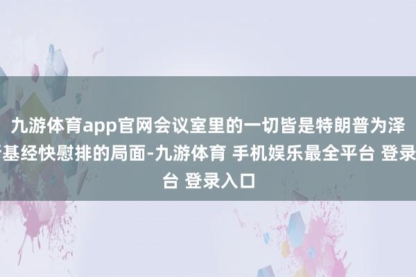 九游体育app官网会议室里的一切皆是特朗普为泽连斯基经快慰排的局面-九游体育 手机娱乐最全平台 登录入口
