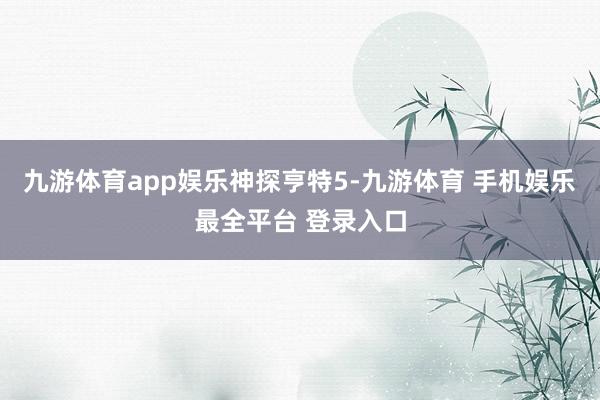 九游体育app娱乐神探亨特5-九游体育 手机娱乐最全平台 登录入口
