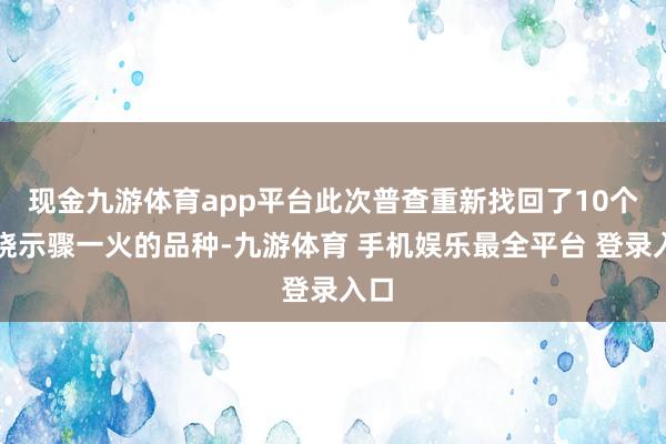 现金九游体育app平台此次普查重新找回了10个曾晓示骤一火的品种-九游体育 手机娱乐最全平台 登录入口