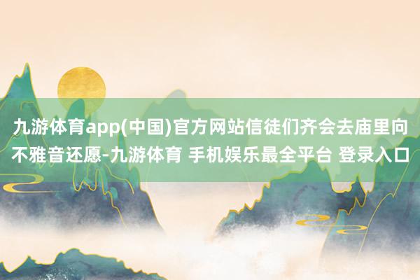 九游体育app(中国)官方网站信徒们齐会去庙里向不雅音还愿-九游体育 手机娱乐最全平台 登录入口