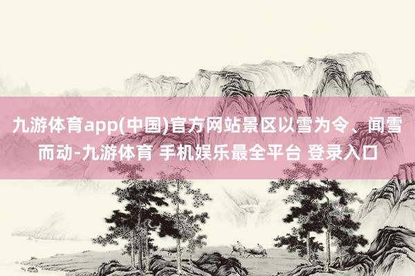 九游体育app(中国)官方网站景区以雪为令、闻雪而动-九游体育 手机娱乐最全平台 登录入口