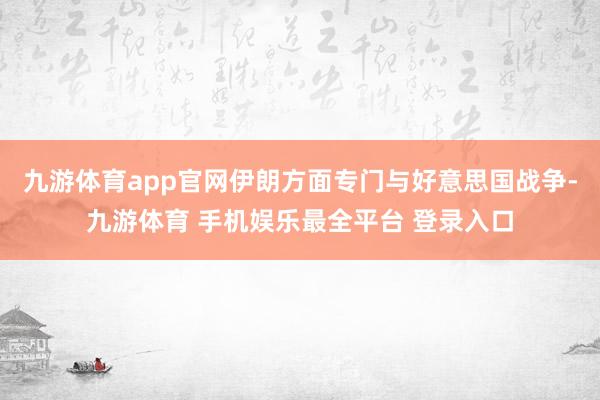 九游体育app官网伊朗方面专门与好意思国战争-九游体育 手机娱乐最全平台 登录入口