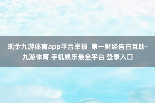 现金九游体育app平台举报  第一财经告白互助-九游体育 手机娱乐最全平台 登录入口