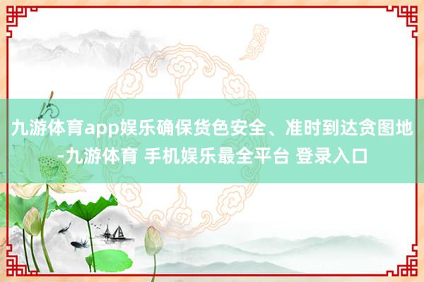 九游体育app娱乐确保货色安全、准时到达贪图地-九游体育 手机娱乐最全平台 登录入口