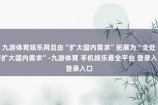 九游体育娱乐网且由“扩大国内需求”拓展为“全处所扩大国内需求”-九游体育 手机娱乐最全平台 登录入口