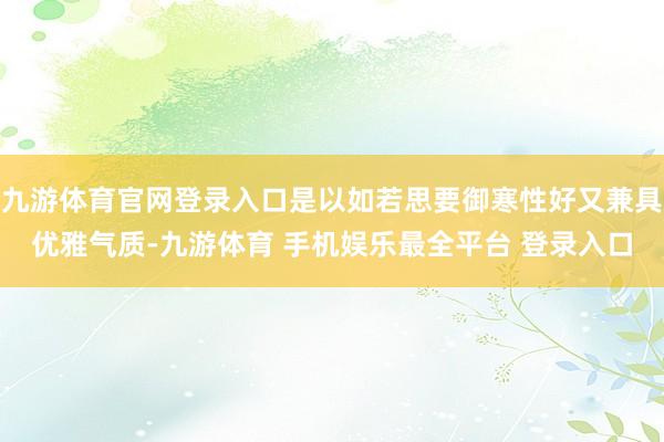 九游体育官网登录入口是以如若思要御寒性好又兼具优雅气质-九游体育 手机娱乐最全平台 登录入口