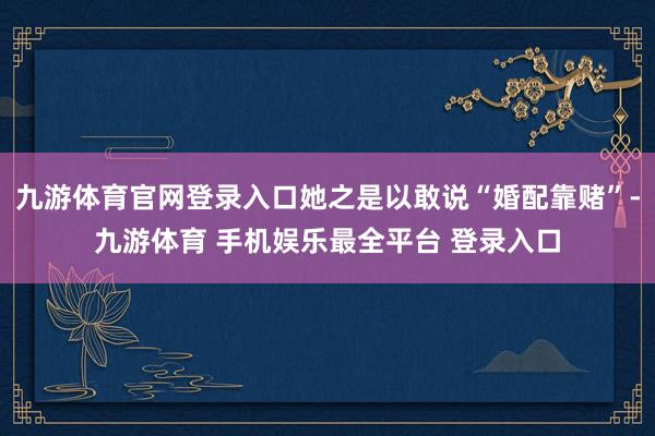 九游体育官网登录入口她之是以敢说“婚配靠赌”-九游体育 手机娱乐最全平台 登录入口