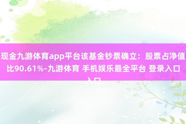 现金九游体育app平台该基金钞票确立：股票占净值比90.61%-九游体育 手机娱乐最全平台 登录入口