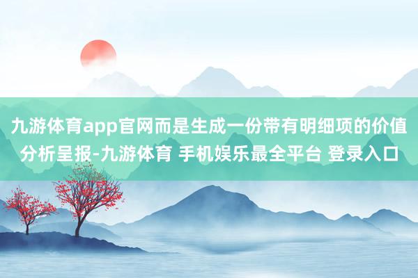 九游体育app官网而是生成一份带有明细项的价值分析呈报-九游体育 手机娱乐最全平台 登录入口