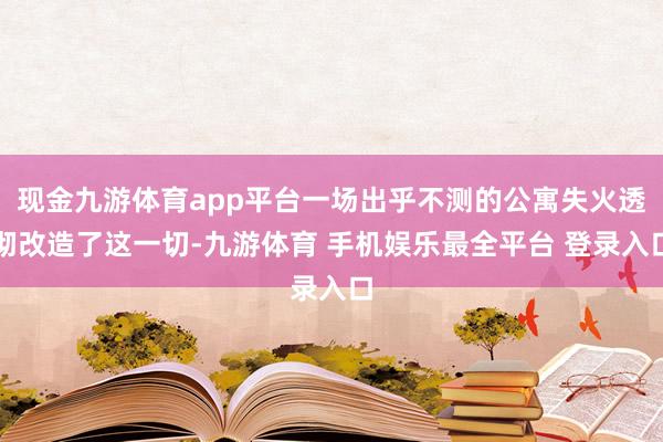 现金九游体育app平台一场出乎不测的公寓失火透彻改造了这一切-九游体育 手机娱乐最全平台 登录入口