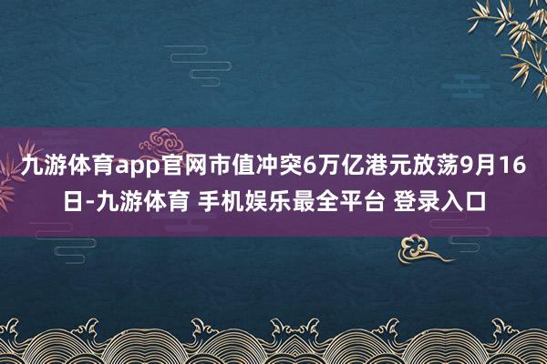 九游体育app官网市值冲突6万亿港元放荡9月16日-九游体育 手机娱乐最全平台 登录入口