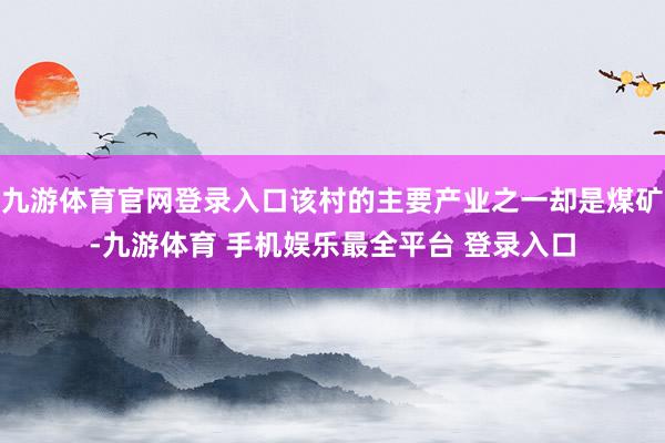 九游体育官网登录入口该村的主要产业之一却是煤矿-九游体育 手机娱乐最全平台 登录入口