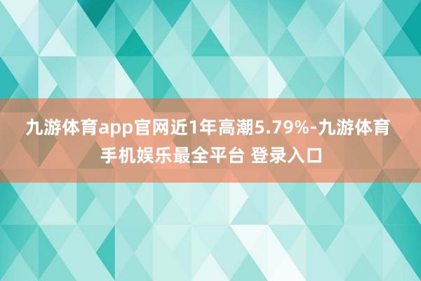 九游体育app官网近1年高潮5.79%-九游体育 手机娱乐最全平台 登录入口