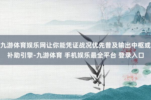 九游体育娱乐网让你能凭证战况优先普及输出中枢或补助引擎-九游体育 手机娱乐最全平台 登录入口